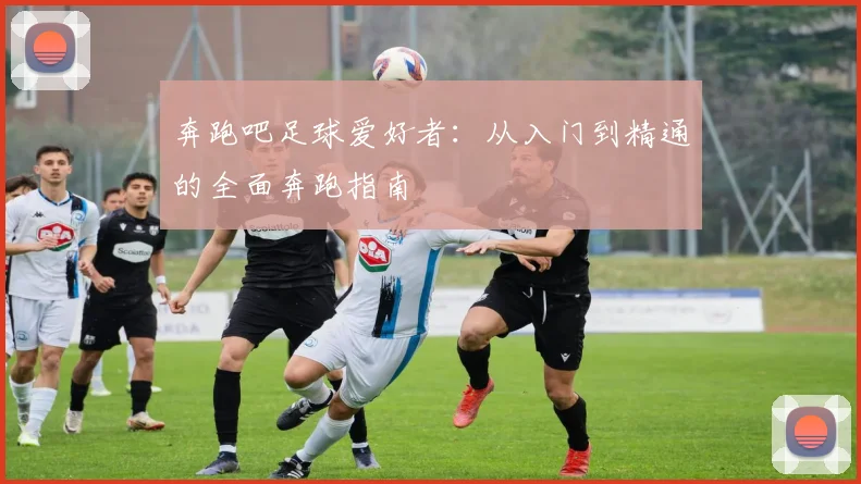 奔跑吧足球爱好者:从入门到精通的全面奔跑指南