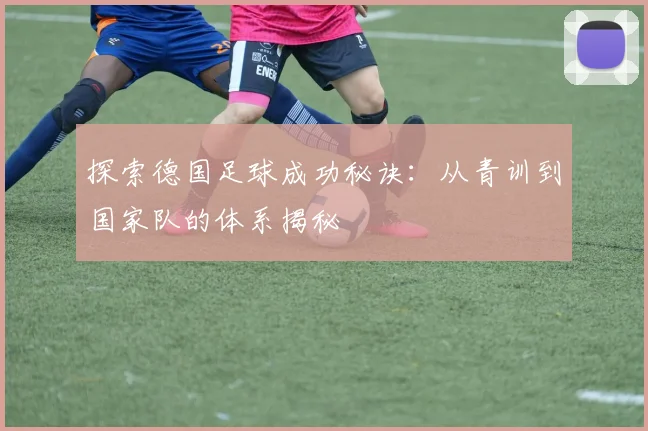 探索德国足球成功秘诀:从青训到国家队的体系揭秘