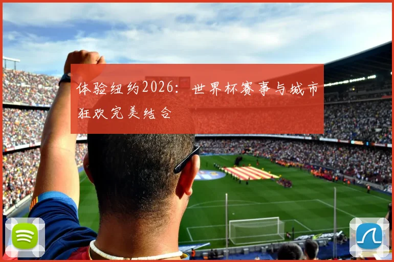 体验纽约2026:世界杯赛事与城市狂欢完美结合