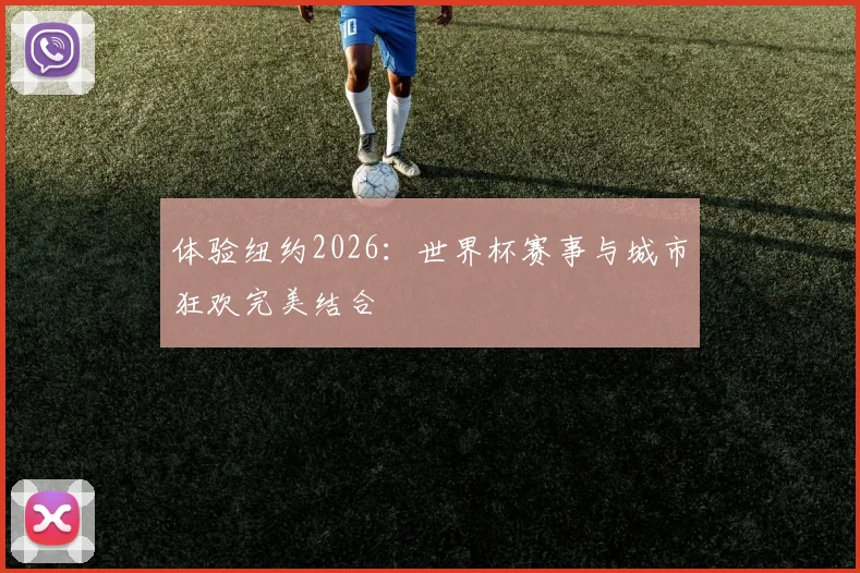 体验纽约2026:世界杯赛事与城市狂欢完美结合