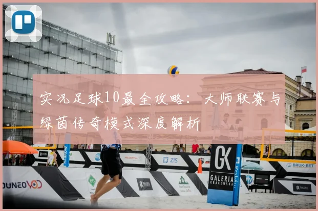 实况足球10最全攻略:大师联赛与绿茵传奇模式深度解析