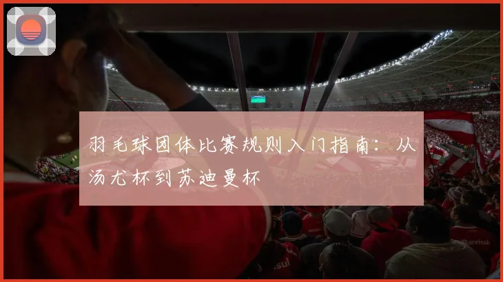 羽毛球团体比赛规则入门指南:从汤尤杯到苏迪曼杯