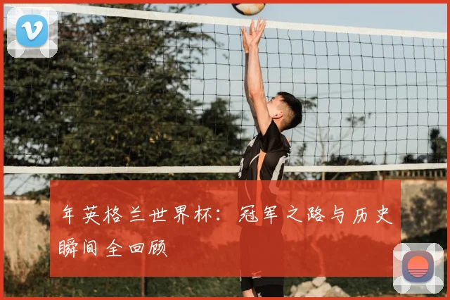 年英格兰世界杯:冠军之路与历史瞬间全回顾