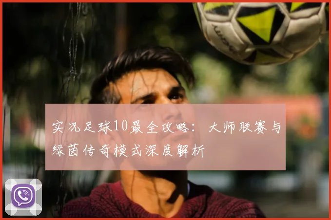 实况足球10最全攻略：大师联赛与绿茵传奇模式深度解析