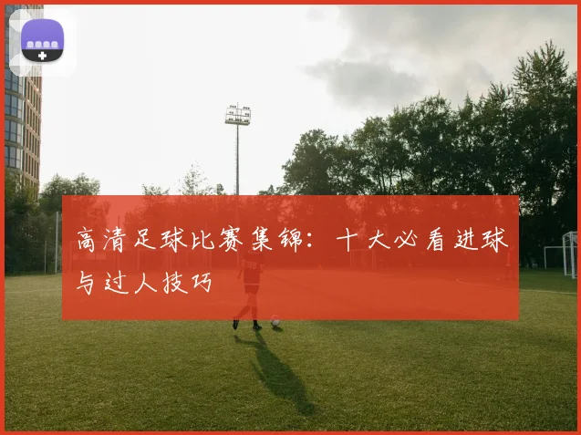 高清足球比赛集锦:十大必看进球与过人技巧